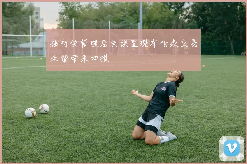 独行侠管理层失误显现布伦森交易未能带来回报