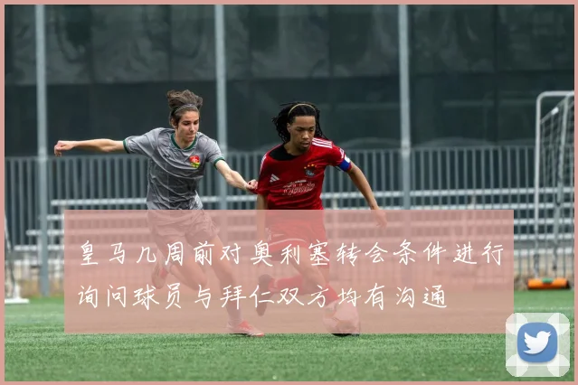 皇马几周前对奥利塞转会条件进行询问球员与拜仁双方均有沟通