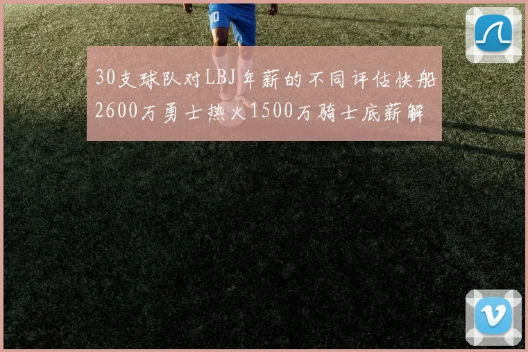 30支球队对LBJ年薪的不同评估快船2600万勇士热火1500万骑士底薪解析