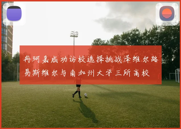 冉珂嘉成功访校选择挑战泽维尔路易斯维尔与南加州大学三所高校