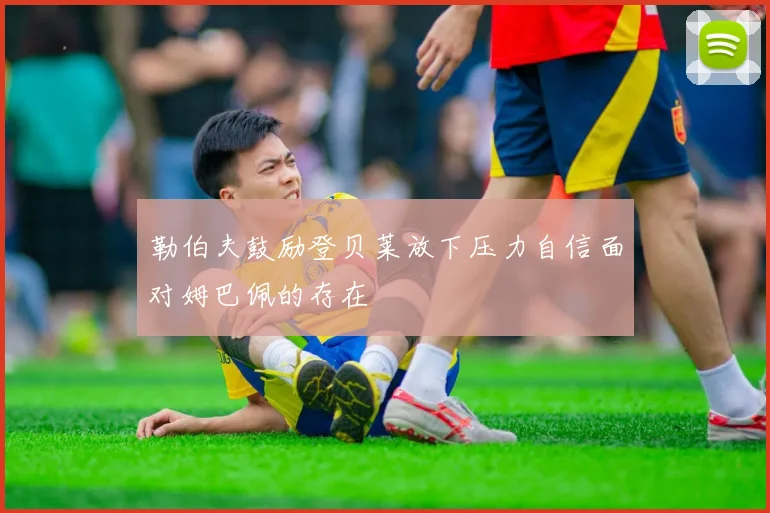 勒伯夫鼓励登贝莱放下压力自信面对姆巴佩的存在