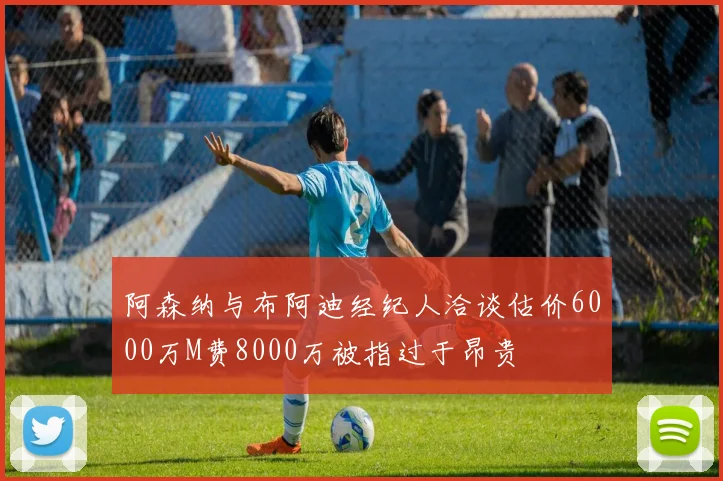 阿森纳与布阿迪经纪人洽谈估价6000万M费8000万被指过于昂贵