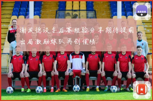 谢泼德谈季后赛经验分享期待提前出局激励球队再创佳绩