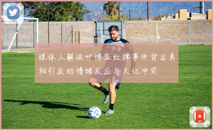 媒体人解读叶博亚红牌事件背后真相引发的情绪反应与文化冲突