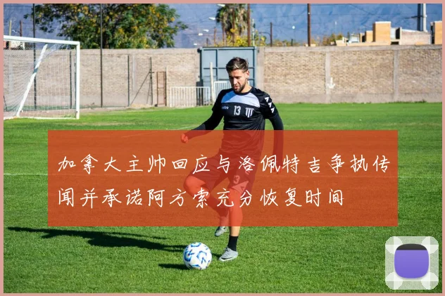 加拿大主帅回应与洛佩特吉争执传闻并承诺阿方索充分恢复时间