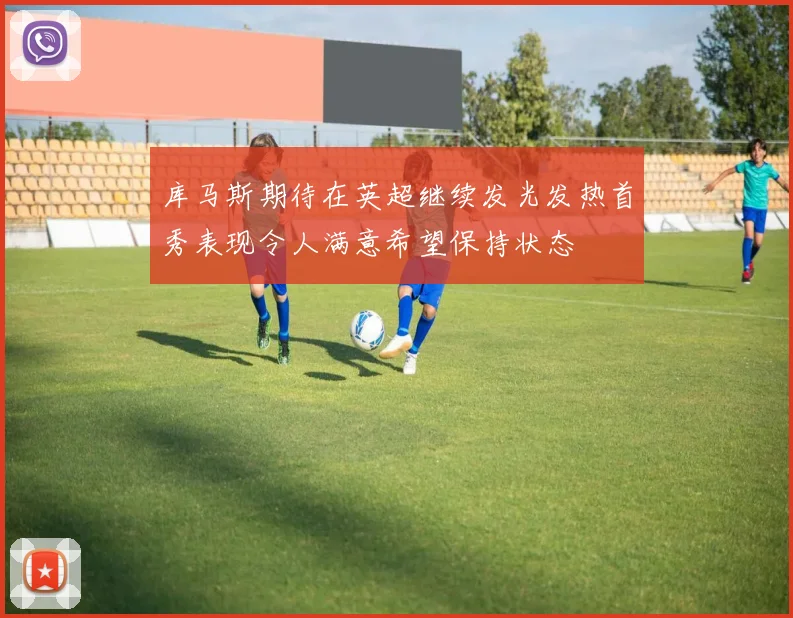 库马斯期待在英超继续发光发热首秀表现令人满意希望保持状态