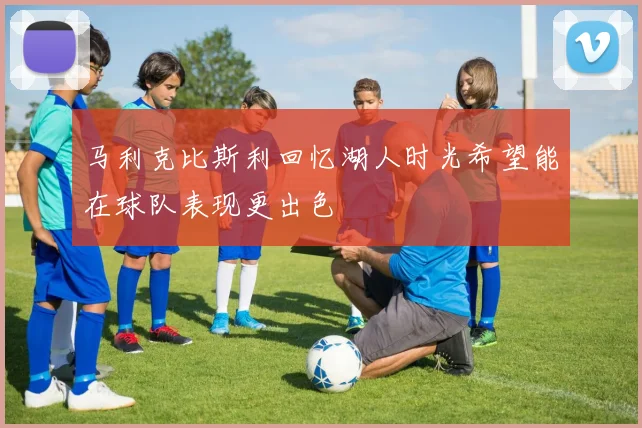 马利克比斯利回忆湖人时光希望能在球队表现更出色
