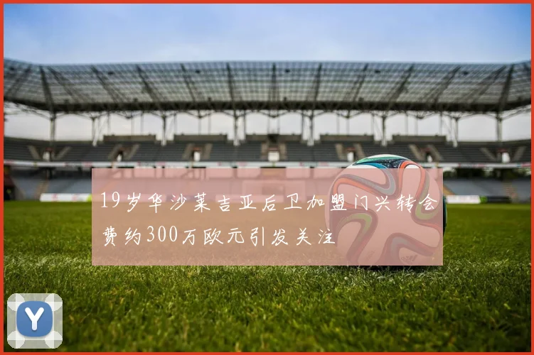 19岁华沙莱吉亚后卫加盟门兴转会费约300万欧元引发关注