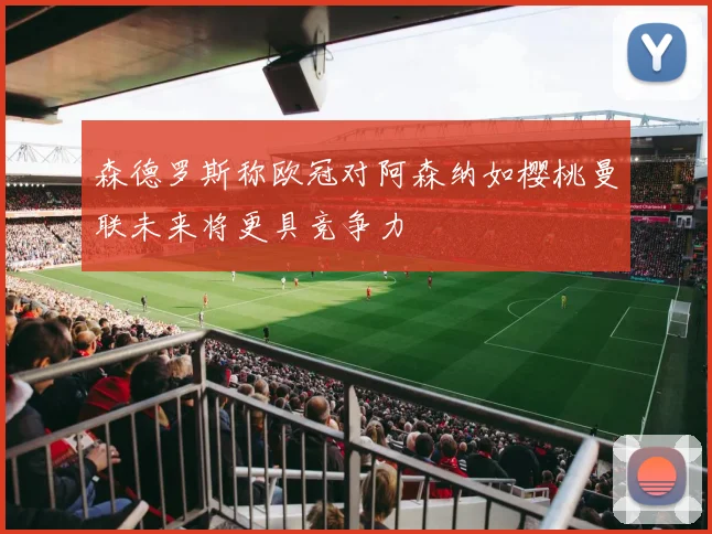 森德罗斯称欧冠对阿森纳如樱桃曼联未来将更具竞争力