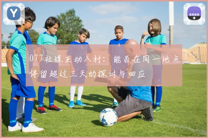 077社媒互动八村：能否在同一地点停留超过三天的探讨与回应