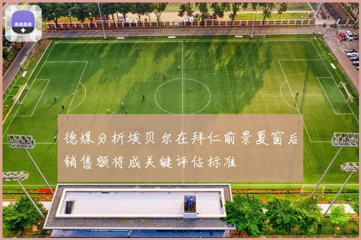 德媒分析埃贝尔在拜仁前景夏窗后销售额将成关键评估标准