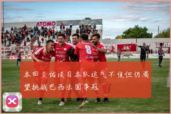 本田圭佑谈日本队运气不佳但仍渴望挑战巴西法国争冠