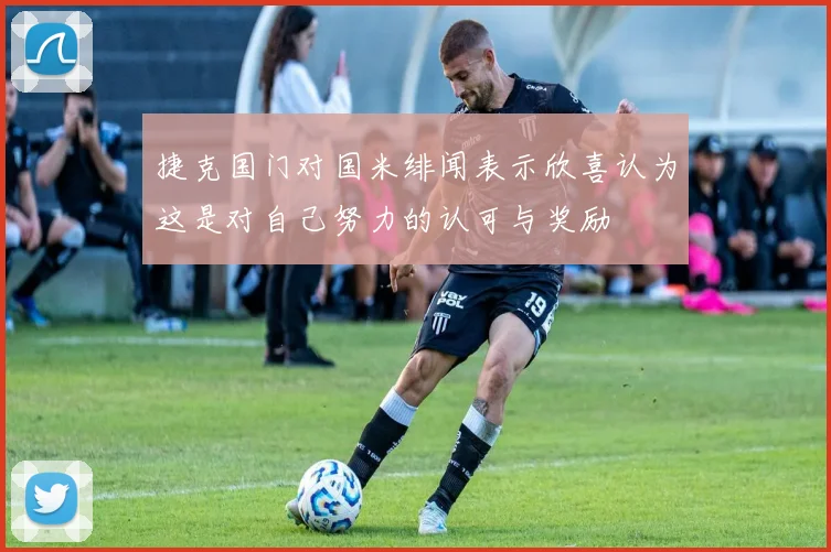 捷克国门对国米绯闻表示欣喜认为这是对自己努力的认可与奖励