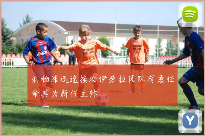 利物浦迅速接洽伊劳拉团队有意任命其为新任主帅