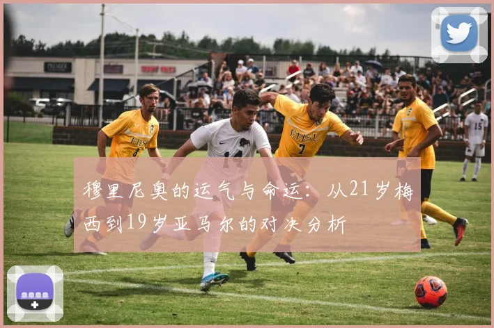 穆里尼奥的运气与命运：从21岁梅西到19岁亚马尔的对决分析