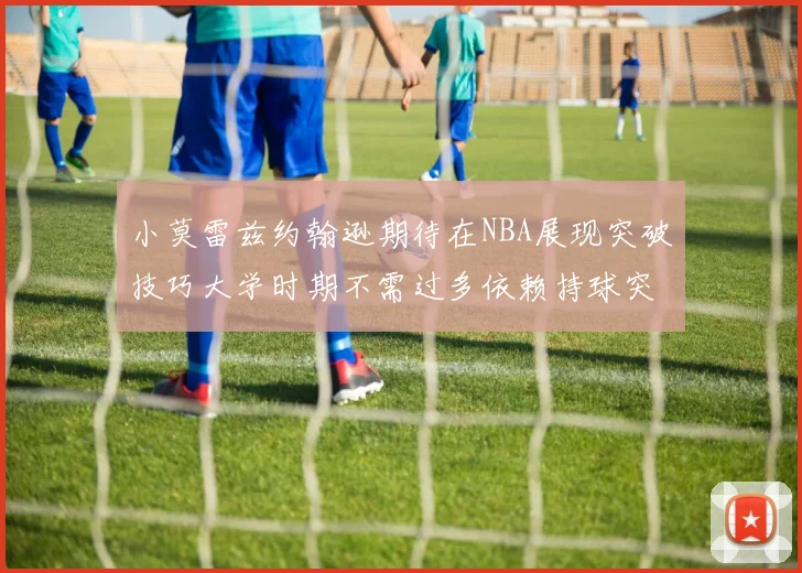 小莫雷兹约翰逊期待在NBA展现突破技巧大学时期不需过多依赖持球突破