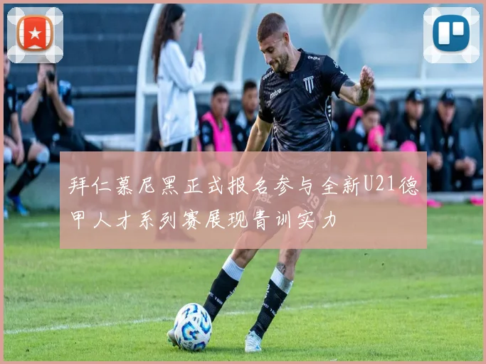 拜仁慕尼黑正式报名参与全新U21德甲人才系列赛展现青训实力