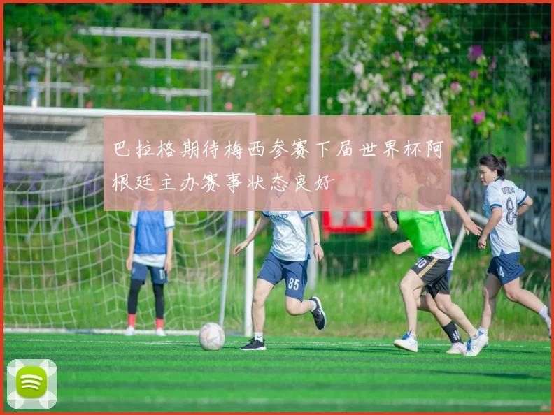 巴拉格期待梅西参赛下届世界杯阿根廷主办赛事状态良好