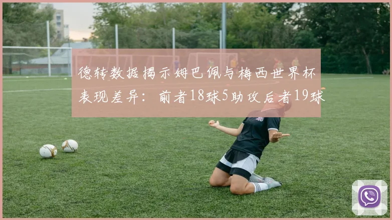 德转数据揭示姆巴佩与梅西世界杯表现差异：前者18球5助攻后者19球8助攻