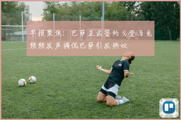 早报聚焦：巴萨正式签约戈登马竞频频发声调侃巴萨引发热议