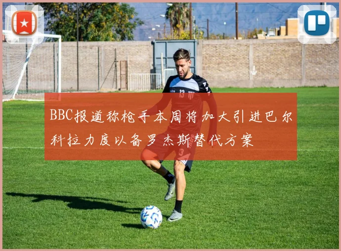 BBC报道称枪手本周将加大引进巴尔科拉力度以备罗杰斯替代方案