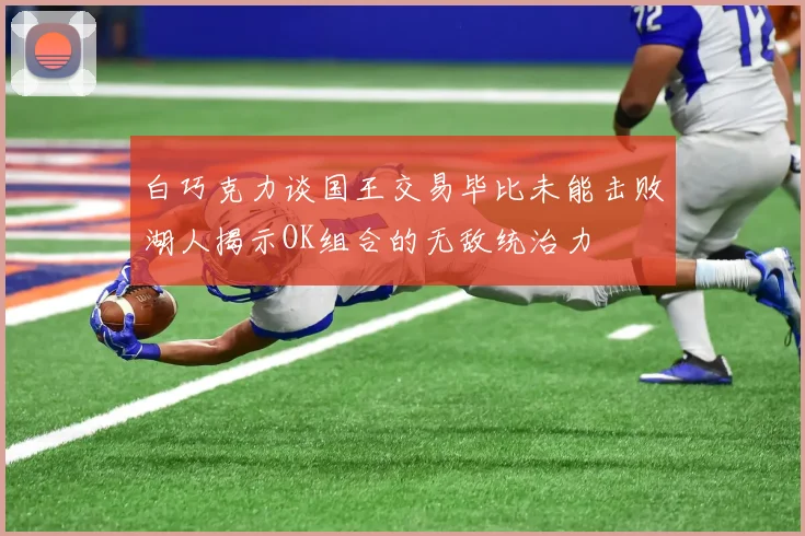 白巧克力谈国王交易毕比未能击败湖人揭示OK组合的无敌统治力