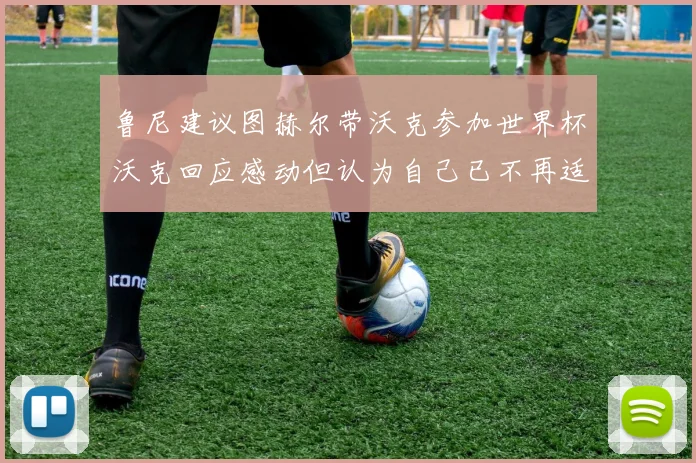鲁尼建议图赫尔带沃克参加世界杯沃克回应感动但认为自己已不再适合