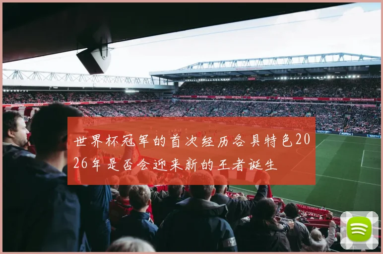 世界杯冠军的首次经历各具特色2026年是否会迎来新的王者诞生