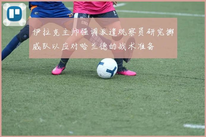伊拉克主帅强调派遣观察员研究挪威队以应对哈兰德的战术准备